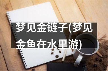 梦见金链子(梦见金鱼在水里游)