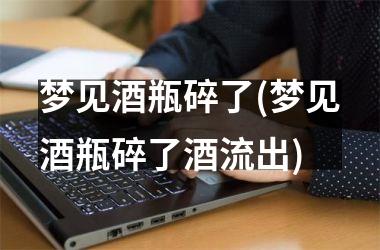 <h3>梦见酒瓶碎了(梦见酒瓶碎了酒流出)