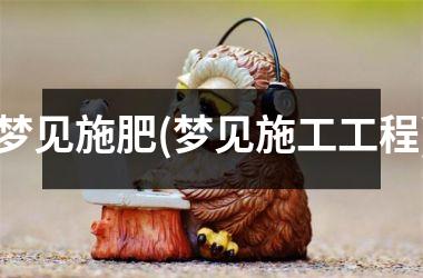 梦见施肥(梦见施工工程)