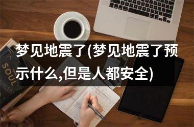 梦见地震了(梦见地震了预示什么,但是人都安全)