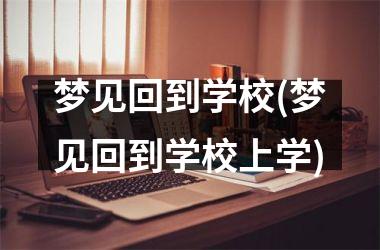 <h3>梦见回到学校(梦见回到学校上学)