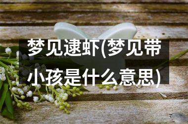 <h3>梦见逮虾(梦见带小孩是什么意思)