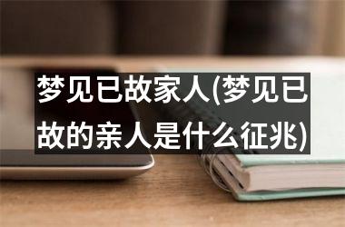 <h3>梦见已故家人(梦见已故的亲人是什么征兆)