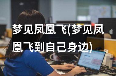 <h3>梦见凤凰飞(梦见凤凰飞到自己身边)