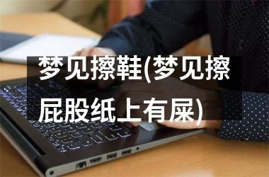 <h3>梦见擦鞋(梦见擦屁股纸上有屎)