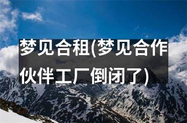 <h3>梦见合租(梦见合作伙伴工厂倒闭了)