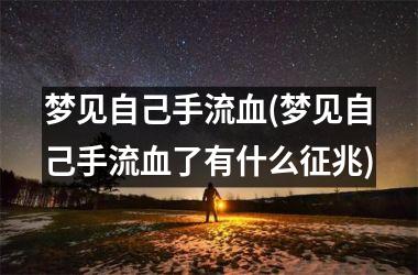 <h3>梦见自己手流血(梦见自己手流血了有什么征兆)