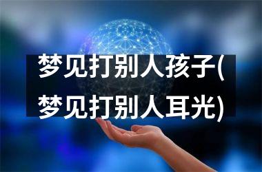 <h3>梦见打别人孩子(梦见打别人耳光)