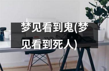 <h3>梦见看到鬼(梦见看到死人)