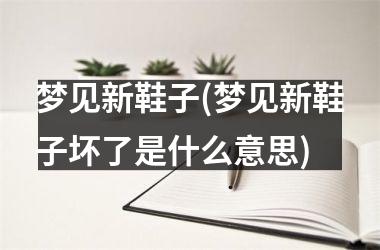 梦见新鞋子(梦见新鞋子坏了是什么意思)