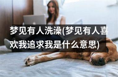 梦见有人洗澡(梦见有人喜欢我追求我是什么意思)