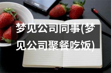 梦见公司同事(梦见公司聚餐吃饭)