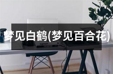 <h3>梦见白鹤(梦见百合花)