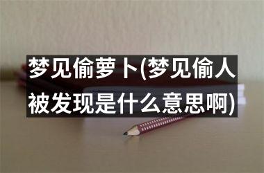 梦见偷萝卜(梦见偷人被发现是什么意思啊)