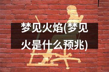 梦见火焰(梦见火是什么预兆)