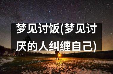 <h3>梦见讨饭(梦见讨厌的人纠缠自己)