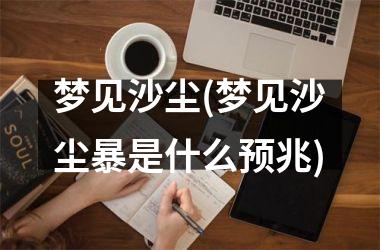 <h3>梦见沙尘(梦见沙尘暴是什么预兆)