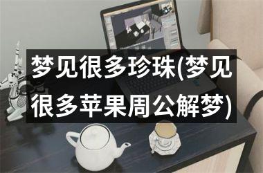 <h3>梦见很多珍珠(梦见很多苹果周公解梦)