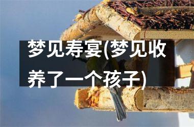 <h3>梦见寿宴(梦见收养了一个孩子)