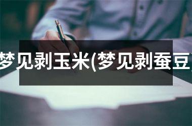 梦见剥玉米(梦见剥蚕豆)