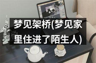 <h3>梦见架桥(梦见家里住进了陌生人)