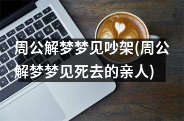 周公解梦梦见吵架(周公解梦梦见死去的亲人)