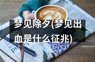 <h3>梦见除夕(梦见出血是什么征兆)