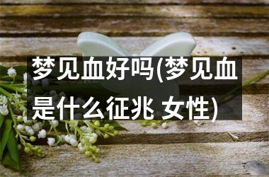 <h3>梦见血好吗(梦见血是什么征兆 女性)