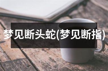 <h3>梦见断头蛇(梦见断指)