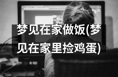 <h3>梦见在家做饭(梦见在家里捡鸡蛋)