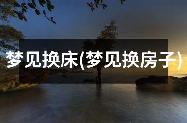 <h3>梦见换床(梦见换房子)