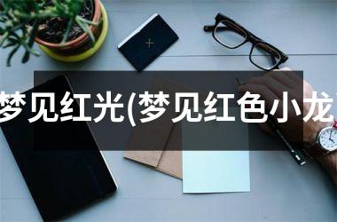 <h3>梦见红光(梦见红色小龙)