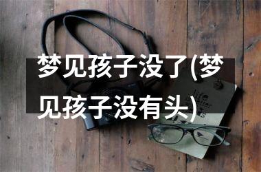 <h3>梦见孩子没了(梦见孩子没有头)