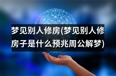 <h3>梦见别人修房(梦见别人修房子是什么预兆周公解梦)