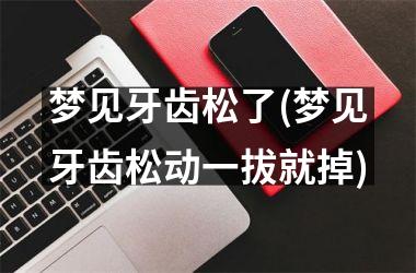梦见牙齿松了(梦见牙齿松动一拔就掉)
