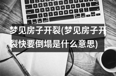 梦见房子开裂(梦见房子开裂快要倒塌是什么意思)