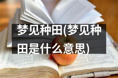 <h3>梦见种田(梦见种田是什么意思)