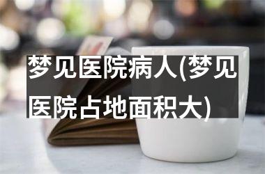 <h3>梦见医院病人(梦见医院占地面积大)
