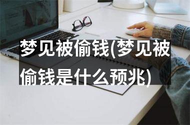 <h3>梦见被偷钱(梦见被偷钱是什么预兆)