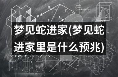 <h3>梦见蛇进家(梦见蛇进家里是什么预兆)
