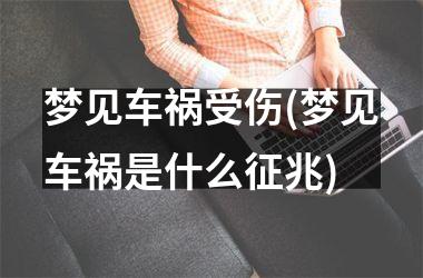 <h3>梦见车祸受伤(梦见车祸是什么征兆)