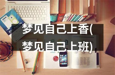 <h3>梦见自己上香(梦见自己上班)