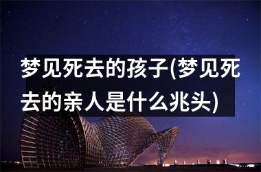 <h3>梦见死去的孩子(梦见死去的亲人是什么兆头)