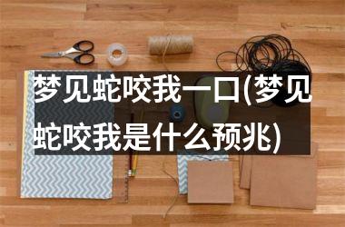<h3>梦见蛇咬我一口(梦见蛇咬我是什么预兆)