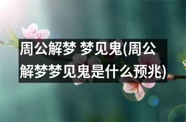 周公解梦 梦见鬼(周公解梦梦见鬼是什么预兆)