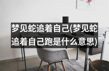 <h3>梦见蛇追着自己(梦见蛇追着自己跑是什么意思)