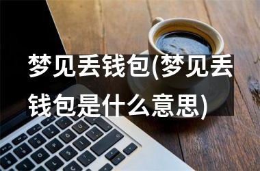 <h3>梦见丢钱包(梦见丢钱包是什么意思)