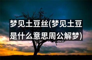 <h3>梦见土豆丝(梦见土豆是什么意思周公解梦)