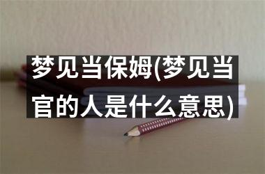 梦见当保姆(梦见当官的人是什么意思)