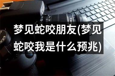 <h3>梦见蛇咬朋友(梦见蛇咬我是什么预兆)